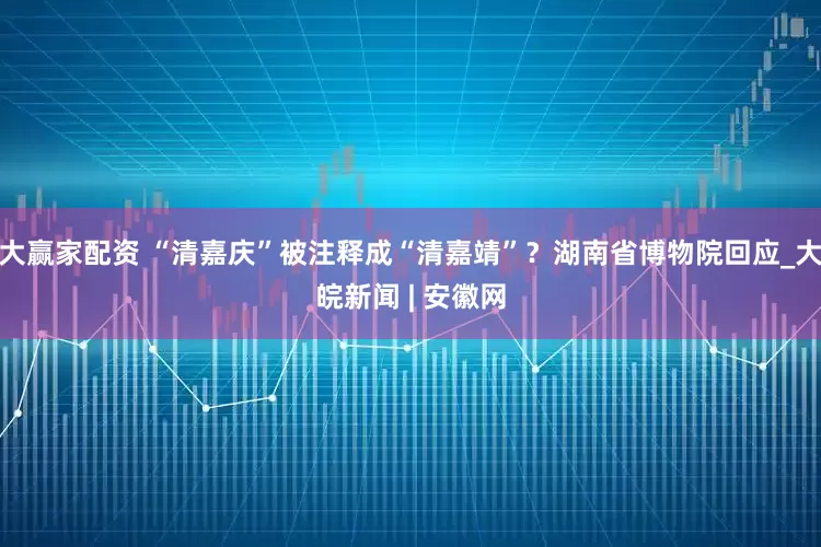 大赢家配资 “清嘉庆”被注释成“清嘉靖”？湖南省博物院回应_大皖新闻 | 安徽网