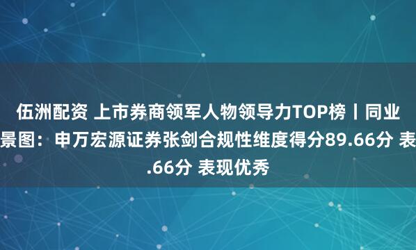 伍洲配资 上市券商领军人物领导力TOP榜丨同业评价全景图：申万宏源证券张剑合规性维度得分89.66分 表现优秀