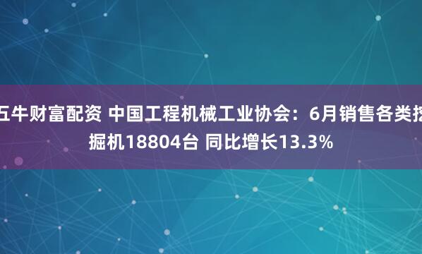 五牛财富配资 中国工程机械工业协会：6月销售各类挖掘机18804台 同比增长13.3%
