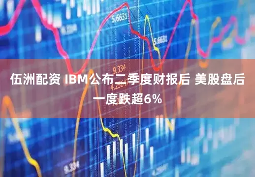 伍洲配资 IBM公布二季度财报后 美股盘后一度跌超6%