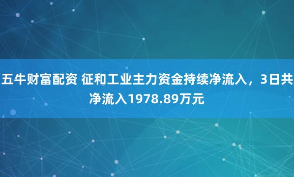 五牛财富配资 征和工业主力资金持续净流入，3日共净流入1978.89万元