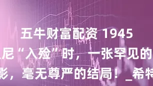 五牛财富配资 1945年，墨索里尼“入殓”时，一张罕见的留影，毫无尊严的结局！_希特勒_尸体_独裁者