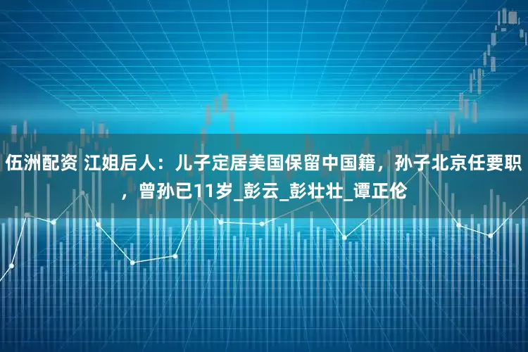 伍洲配资 江姐后人：儿子定居美国保留中国籍，孙子北京任要职，曾孙已11岁_彭云_彭壮壮_谭正伦