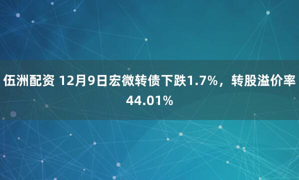 伍洲配资 12月9日宏微转债下跌1.7%，转股溢价率44.01%