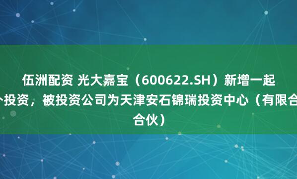 伍洲配资 光大嘉宝（600622.SH）新增一起对外投资，被投资公司为天津安石锦瑞投资中心（有限合伙）