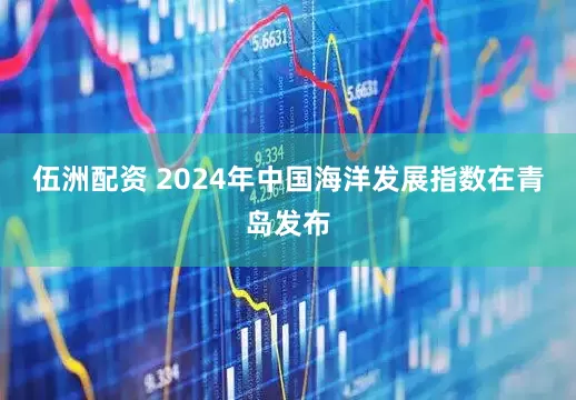伍洲配资 2024年中国海洋发展指数在青岛发布