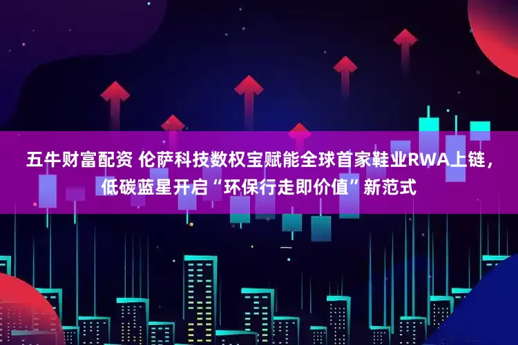 五牛财富配资 伦萨科技数权宝赋能全球首家鞋业RWA上链，低碳蓝星开启“环保行走即价值”新范式