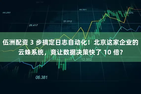 伍洲配资 3 步搞定日志自动化！北京这家企业的云蛛系统，竟让数据决策快了 10 倍？
