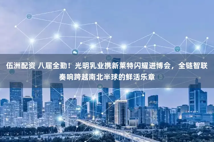 伍洲配资 八届全勤！光明乳业携新莱特闪耀进博会，全链智联奏响跨越南北半球的鲜活乐章