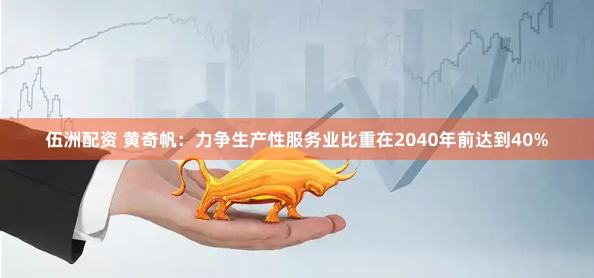 伍洲配资 黄奇帆：力争生产性服务业比重在2040年前达到40%