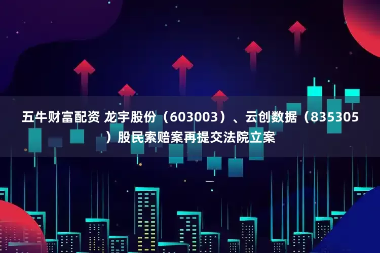 五牛财富配资 龙宇股份（603003）、云创数据（835305）股民索赔案再提交法院立案