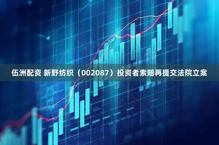 伍洲配资 新野纺织（002087）投资者索赔再提交法院立案