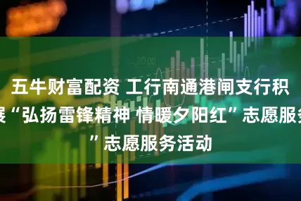 五牛财富配资 工行南通港闸支行积极开展“弘扬雷锋精神 情暖夕阳红”志愿服务活动