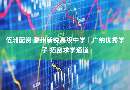 伍洲配资 滁州新锐高级中学｜广纳优秀学子 拓宽求学通道